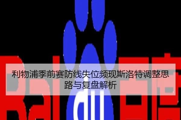 利物浦季前赛防线失位频现斯洛特调整思路与复盘解析